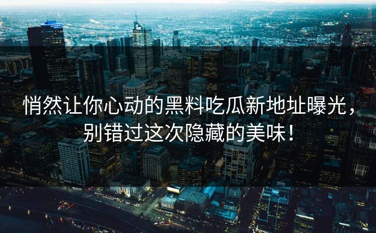 悄然让你心动的黑料吃瓜新地址曝光，别错过这次隐藏的美味！