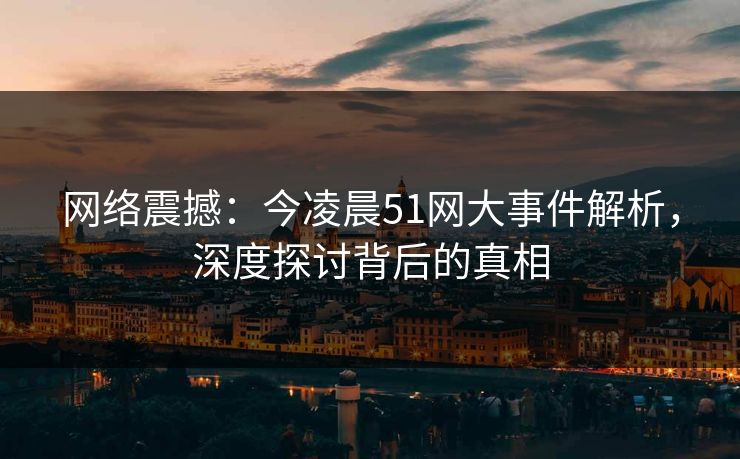 网络震撼：今凌晨51网大事件解析，深度探讨背后的真相