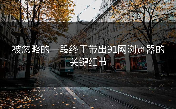 被忽略的一段终于带出91网浏览器的关键细节