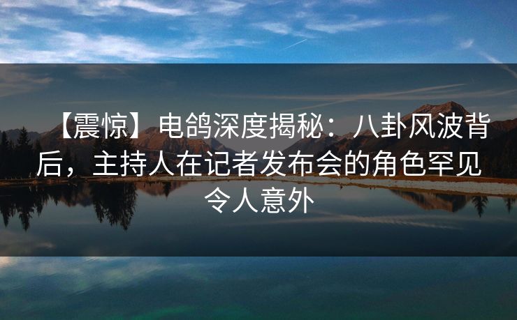 【震惊】电鸽深度揭秘：八卦风波背后，主持人在记者发布会的角色罕见令人意外