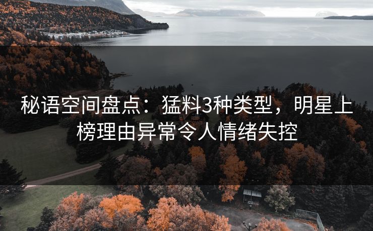 秘语空间盘点：猛料3种类型，明星上榜理由异常令人情绪失控