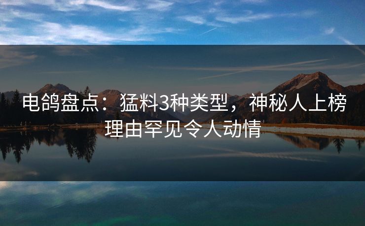 电鸽盘点：猛料3种类型，神秘人上榜理由罕见令人动情