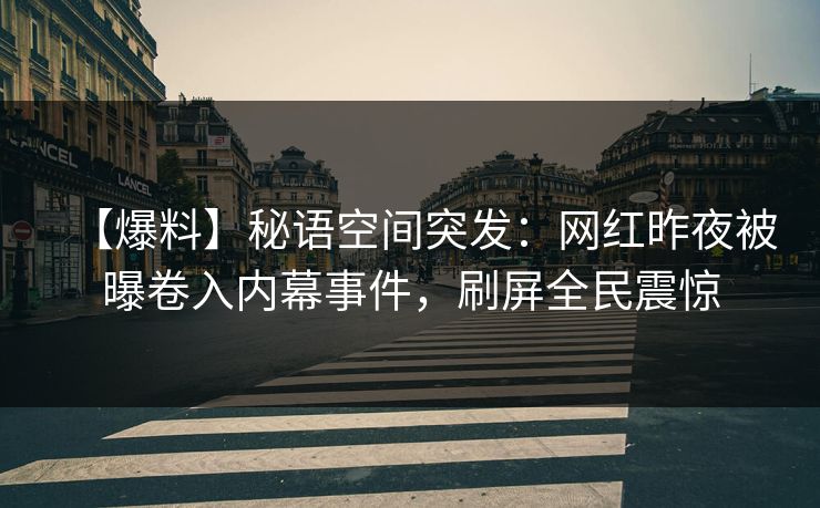 【爆料】秘语空间突发：网红昨夜被曝卷入内幕事件，刷屏全民震惊