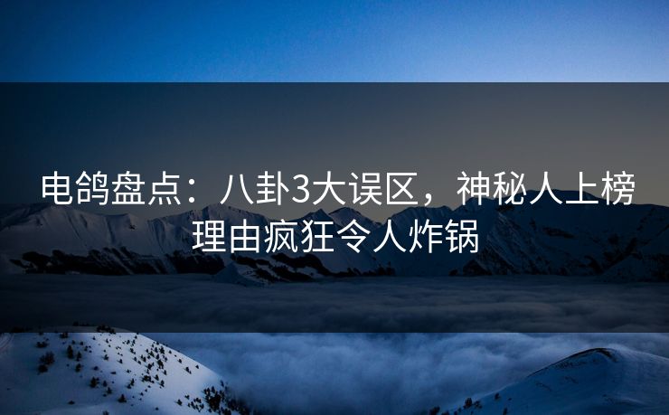 电鸽盘点：八卦3大误区，神秘人上榜理由疯狂令人炸锅