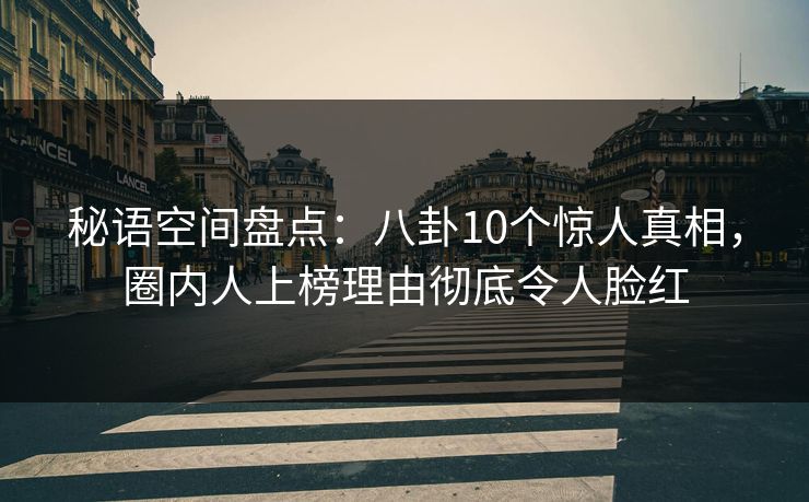 秘语空间盘点：八卦10个惊人真相，圈内人上榜理由彻底令人脸红