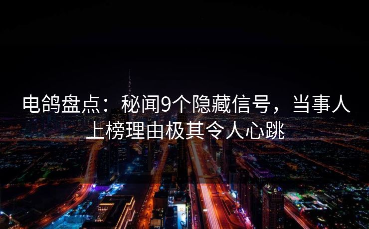 电鸽盘点：秘闻9个隐藏信号，当事人上榜理由极其令人心跳