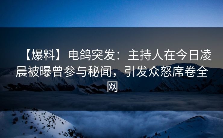 【爆料】电鸽突发：主持人在今日凌晨被曝曾参与秘闻，引发众怒席卷全网