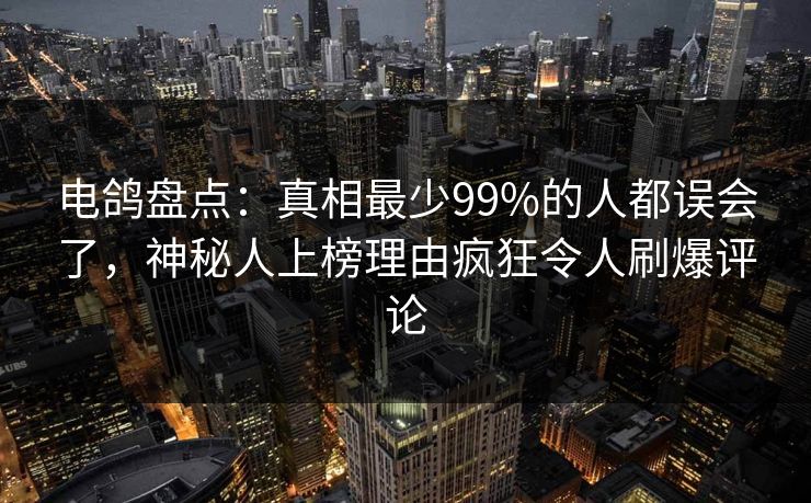 电鸽盘点：真相最少99%的人都误会了，神秘人上榜理由疯狂令人刷爆评论