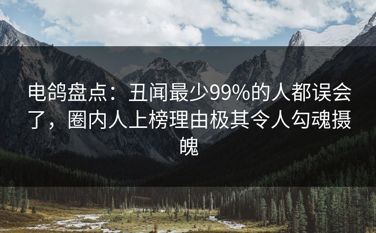 电鸽盘点：丑闻最少99%的人都误会了，圈内人上榜理由极其令人勾魂摄魄