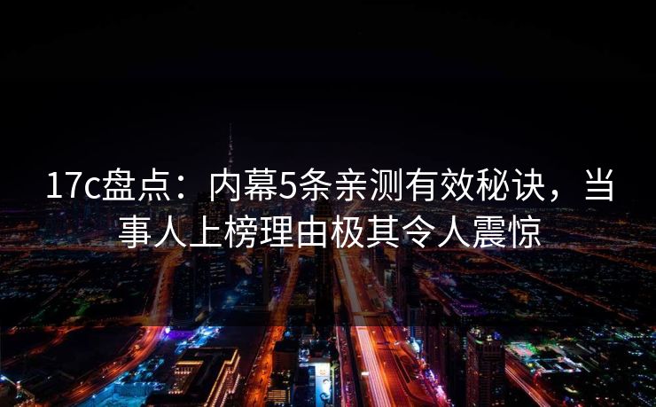17c盘点：内幕5条亲测有效秘诀，当事人上榜理由极其令人震惊