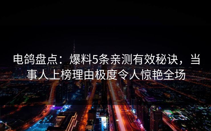 电鸽盘点：爆料5条亲测有效秘诀，当事人上榜理由极度令人惊艳全场