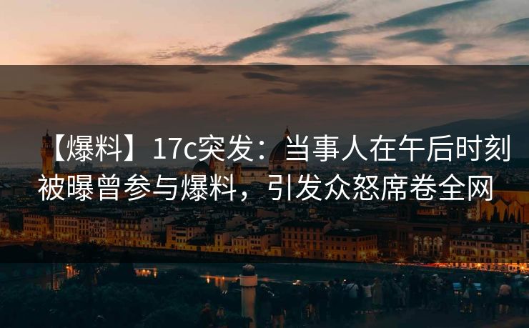 【爆料】17c突发:当事人在午后时刻被曝曾参与爆料,引发众怒席卷全网 【爆料】17c突发:当事人在午后时刻被曝曾参与爆料,引发众怒席卷全网