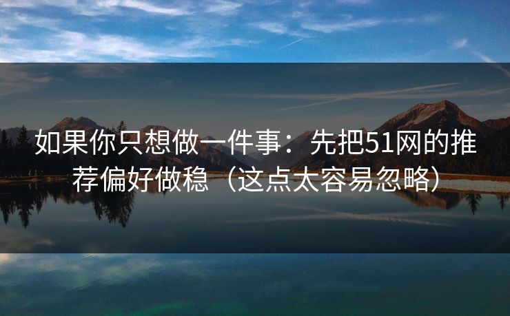 如果你只想做一件事：先把51网的推荐偏好做稳（这点太容易忽略）