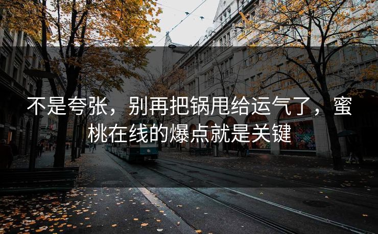 不是夸张，别再把锅甩给运气了，蜜桃在线的爆点就是关键