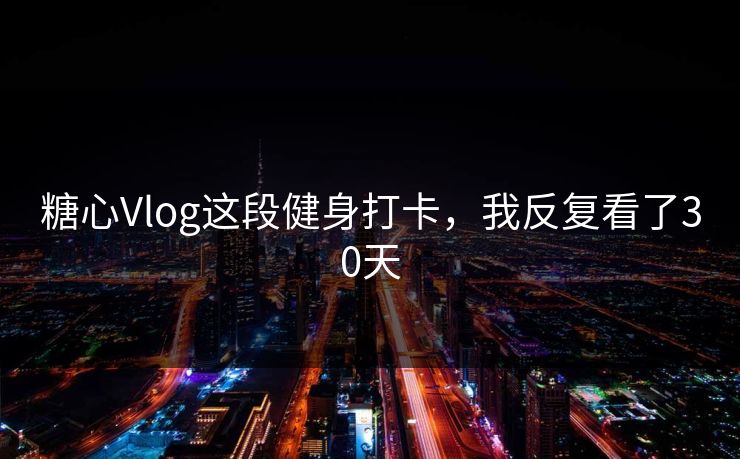 糖心Vlog这段健身打卡，我反复看了30天
