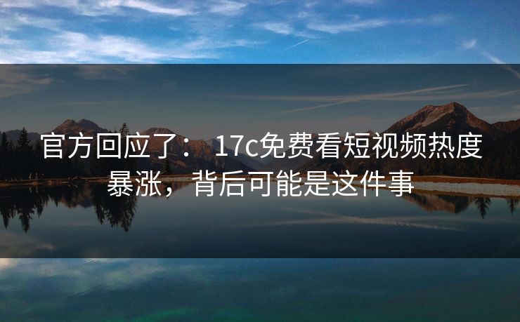 官方回应了： 17c免费看短视频热度暴涨，背后可能是这件事