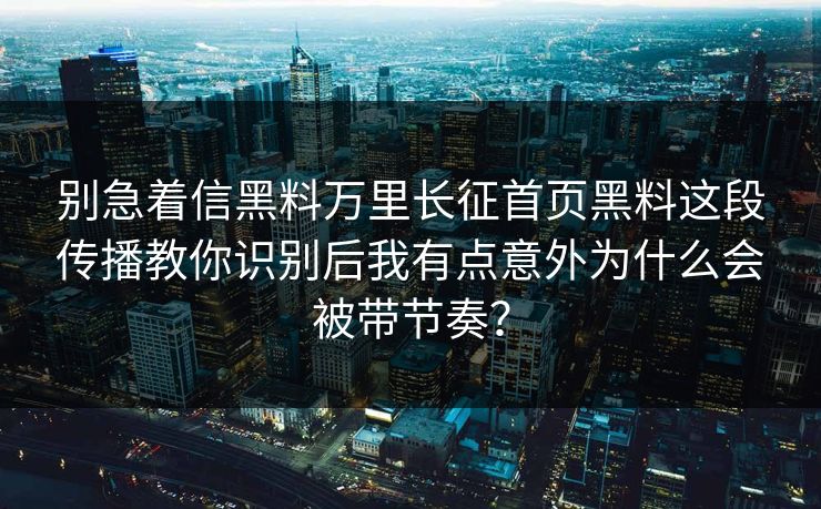 别急着信黑料万里长征首页黑料这段传播教你识别后我有点意外为什么会被带节奏？